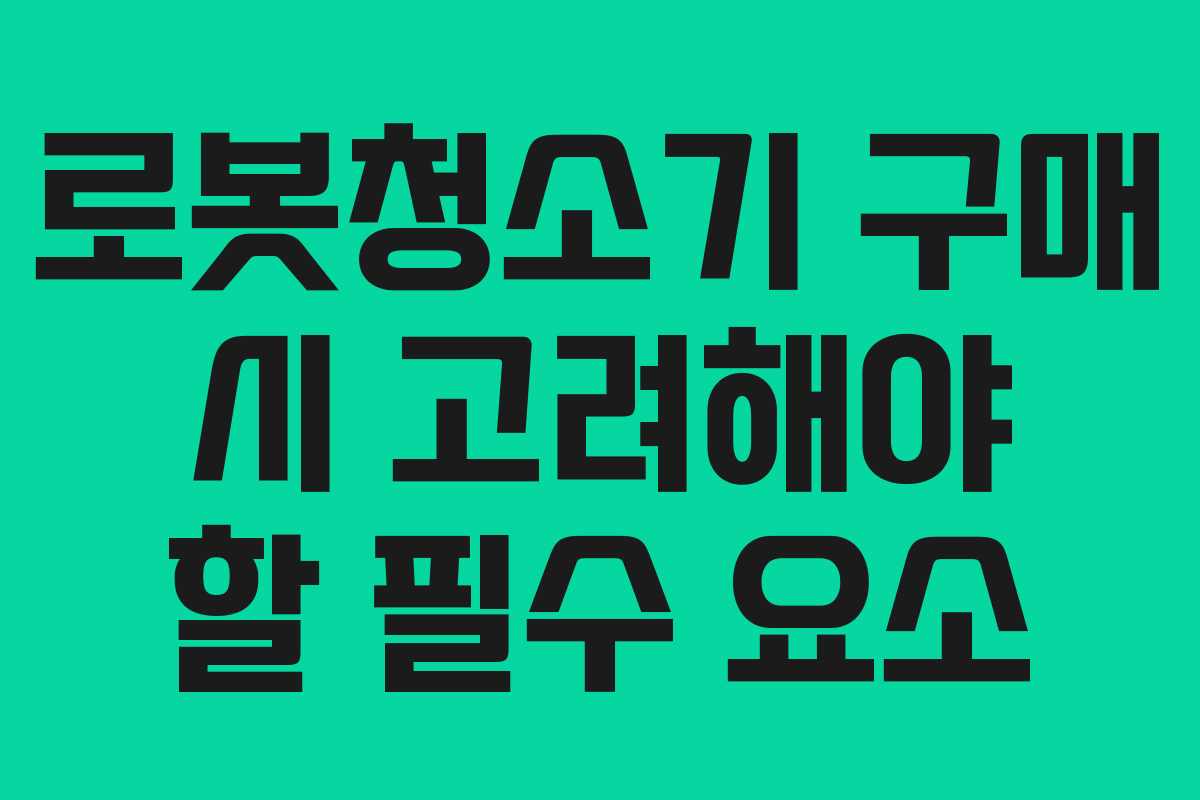 로봇청소기 구매 시 고려해야 할 필수 요소