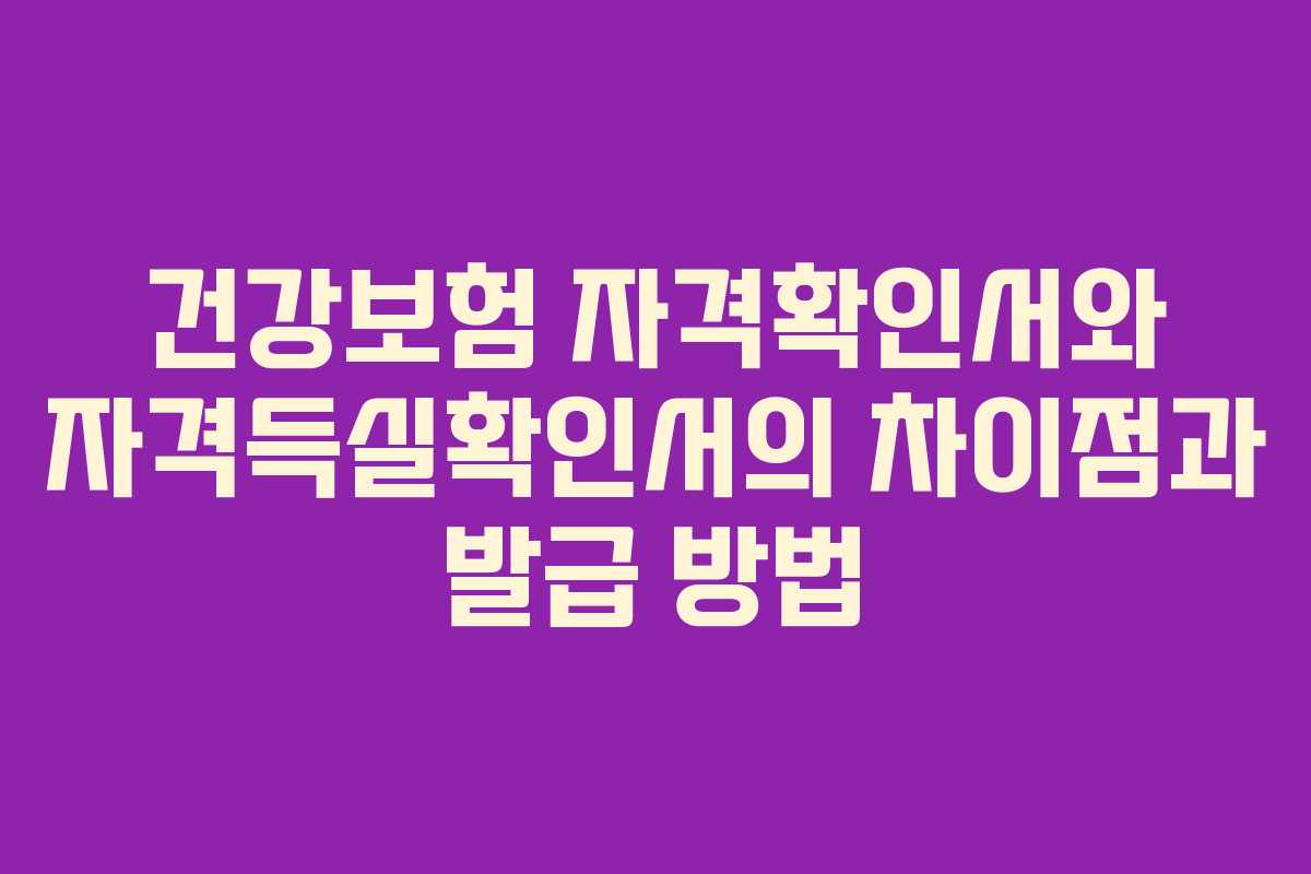 건강보험 자격확인서와 자격득실확인서의 차이점과 발급 방법