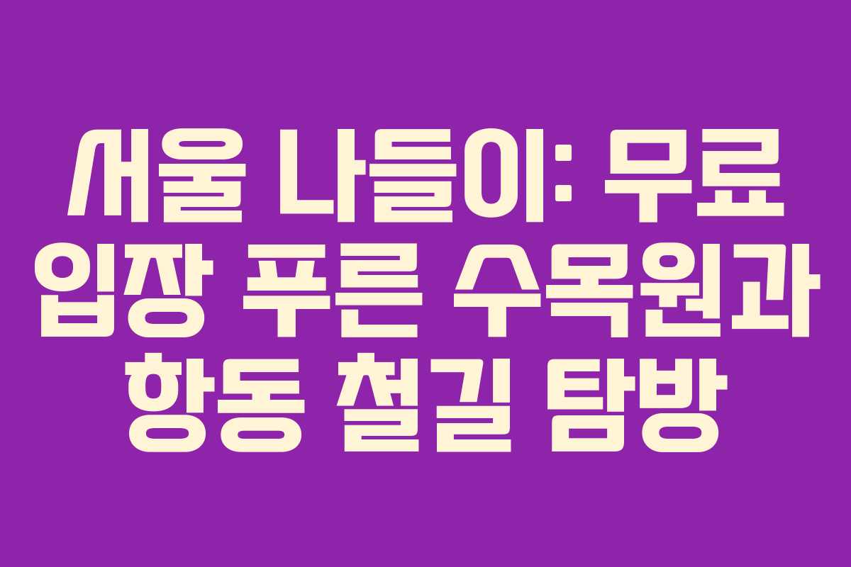 서울 나들이: 무료 입장 푸른 수목원과 항동 철길 탐방 서울 나들이: 무료 입장 푸른 수목원과 항동 철길 탐방