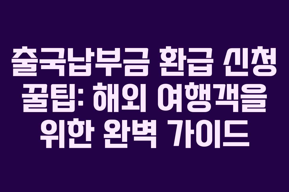 출국납부금 환급 신청 꿀팁: 해외 여행객을 위한 완벽 가이드