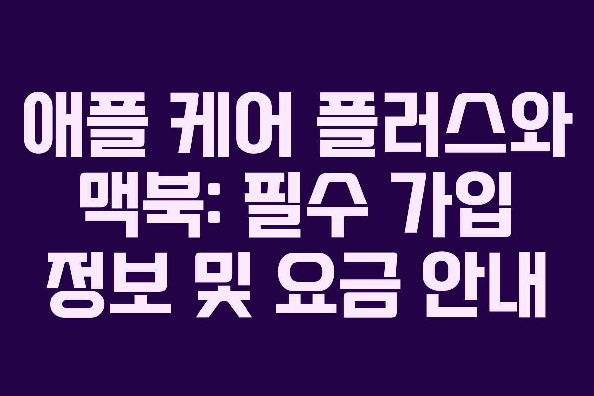 애플 케어 플러스와 맥북: 필수 가입 정보 및 요금 안내