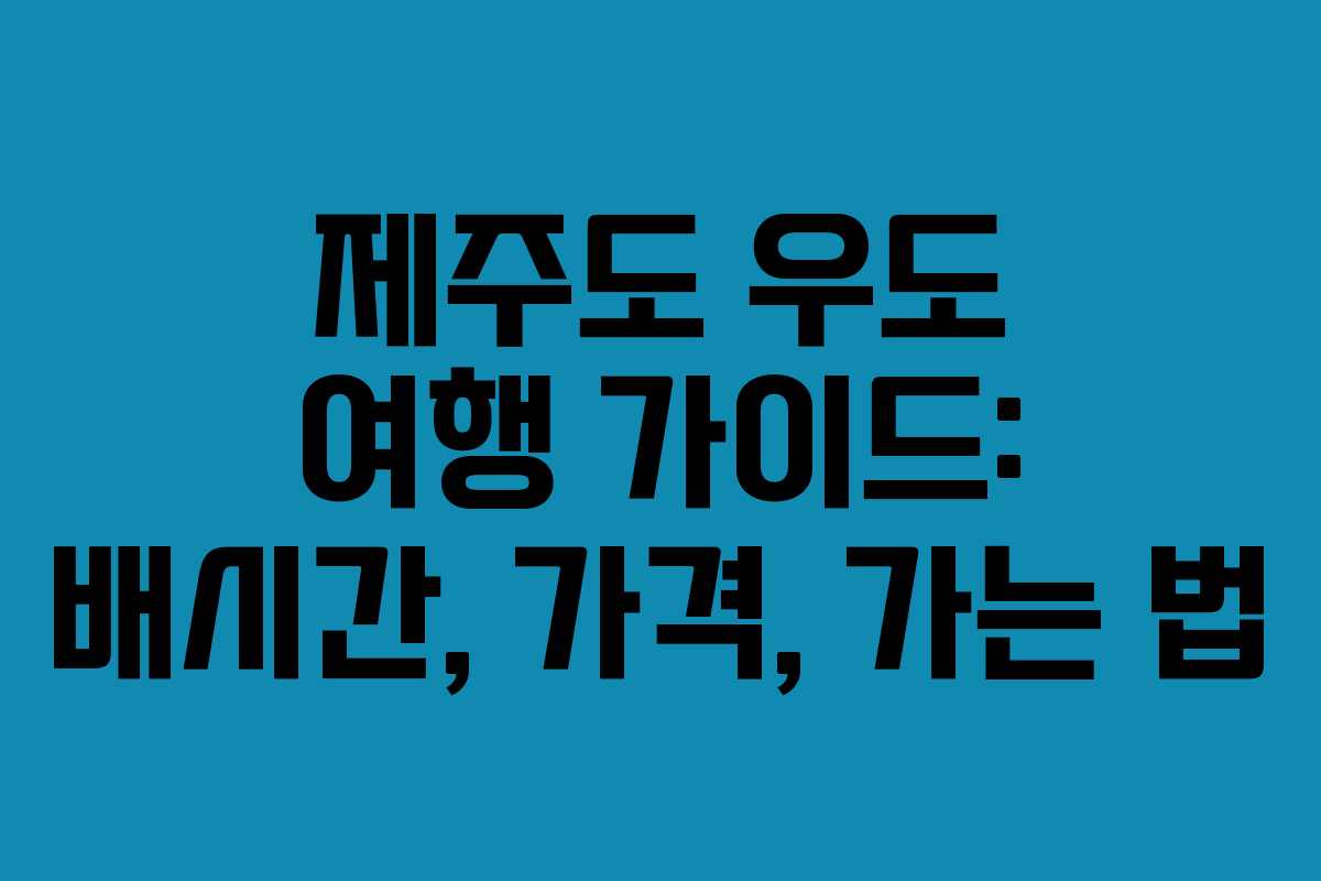 제주도 우도 여행 가이드: 배시간, 가격, 가는 법