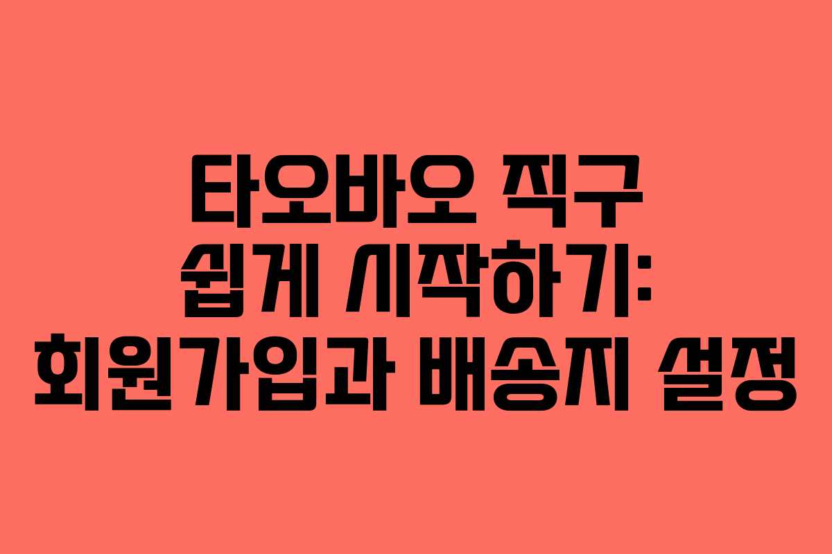 타오바오 직구 쉽게 시작하기: 회원가입과 배송지 설정 타오바오 직구 쉽게 시작하기: 회원가입과 배송지 설정
