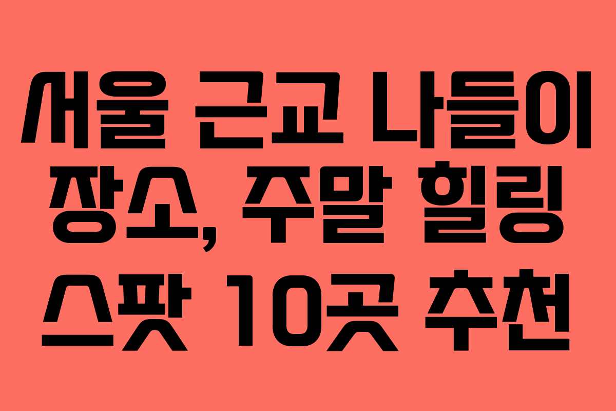 서울 근교 나들이 장소, 주말 힐링 스팟 10곳 추천