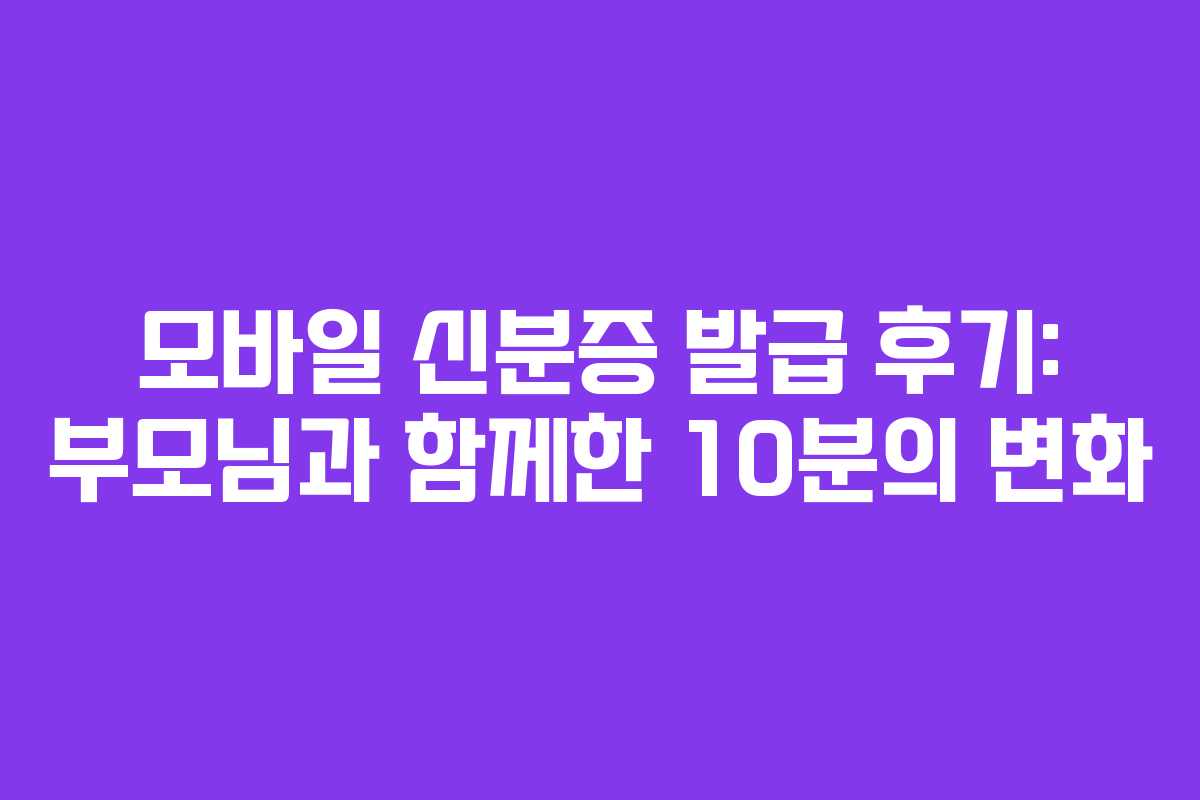 모바일 신분증 발급 후기: 부모님과 함께한 10분의 변화