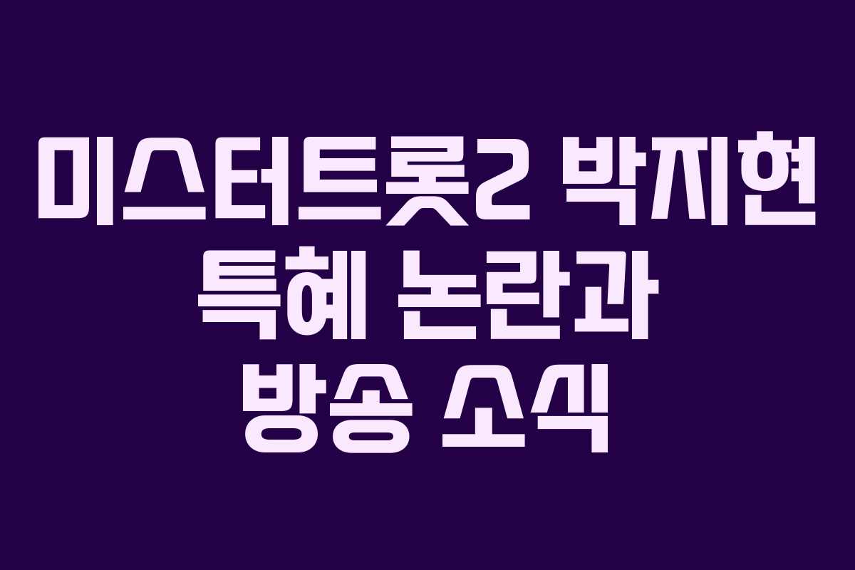 미스터트롯2 박지현 특혜 논란과 방송 소식