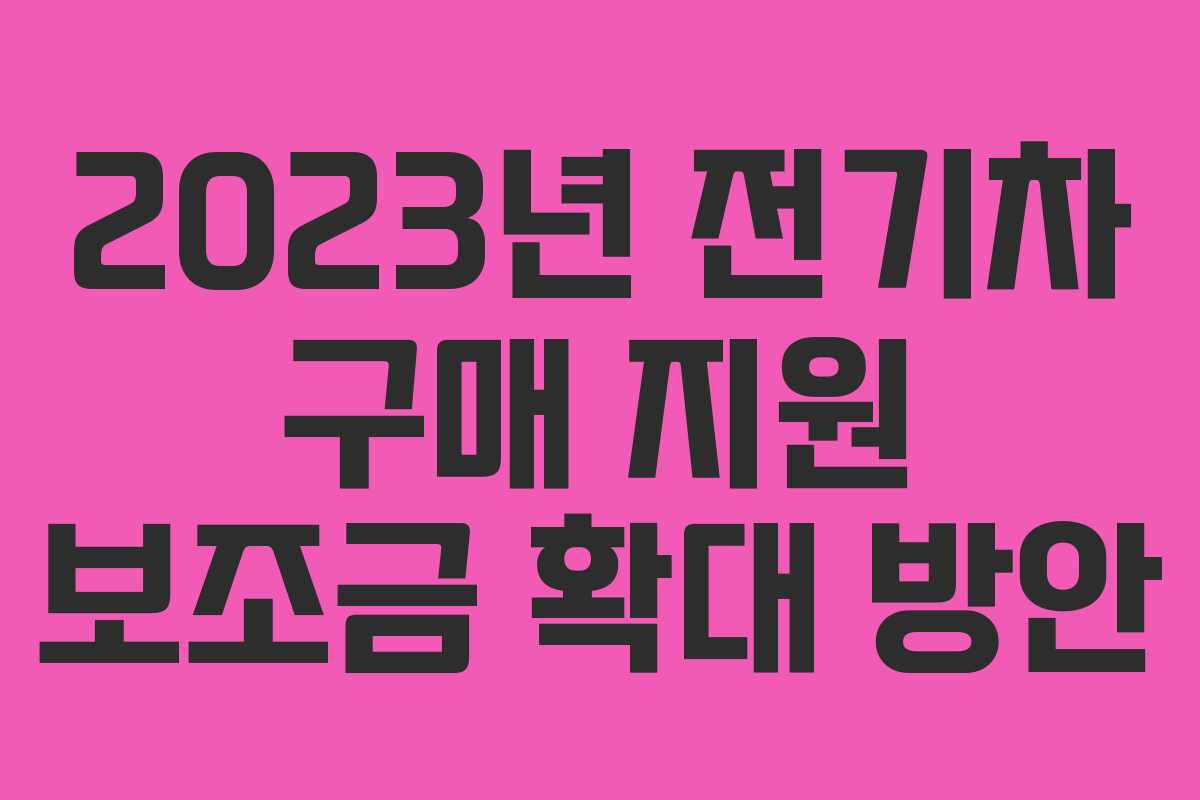 2023년 전기차 구매 지원 보조금 확대 방안