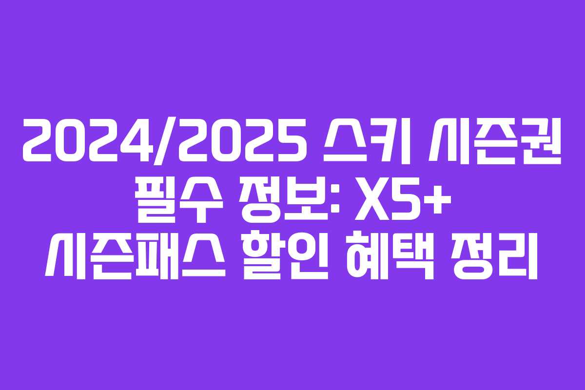 2024/2025 스키 시즌권 필수 정보: X5+ 시즌패스 할인 혜택 정리