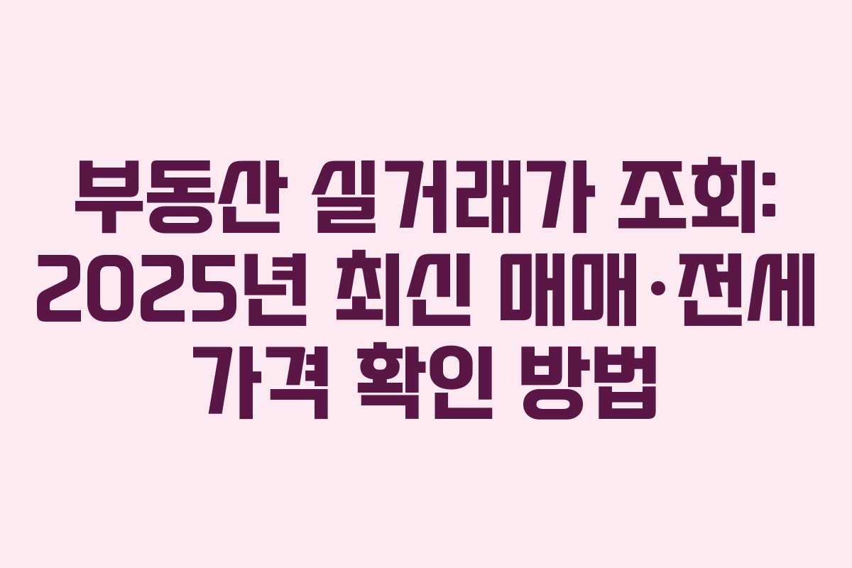 부동산 실거래가 조회: 2025년 최신 매매·전세 가격 확인 방법