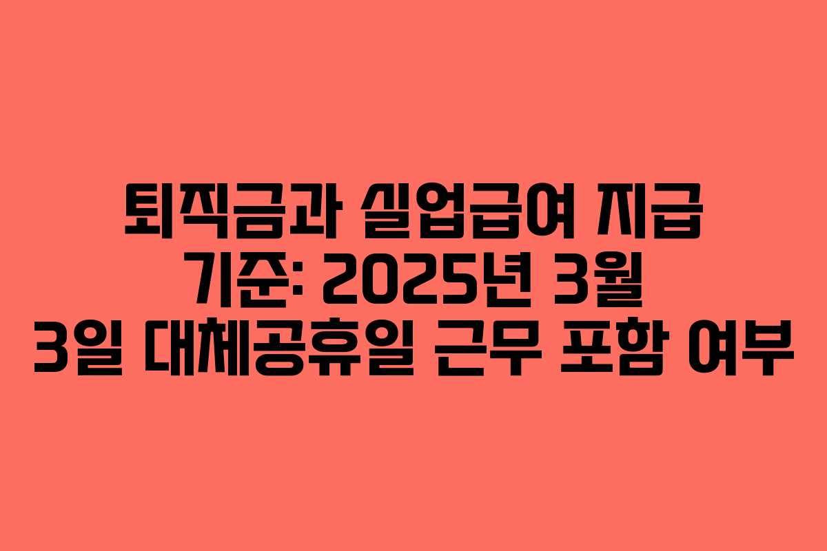 퇴직금과 실업급여 지급 기준: 2025년 3월 3일 대체공휴일 근무 포함 여부