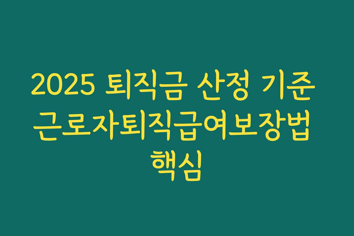2025 퇴직금 산정 기준 근로자퇴직급여보장법 핵심