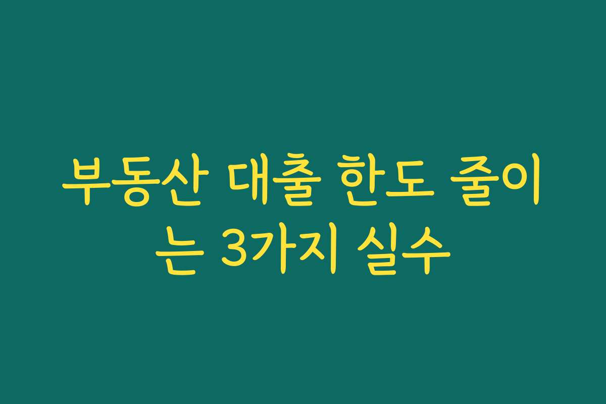 부동산 대출 한도 줄이는 3가지 실수