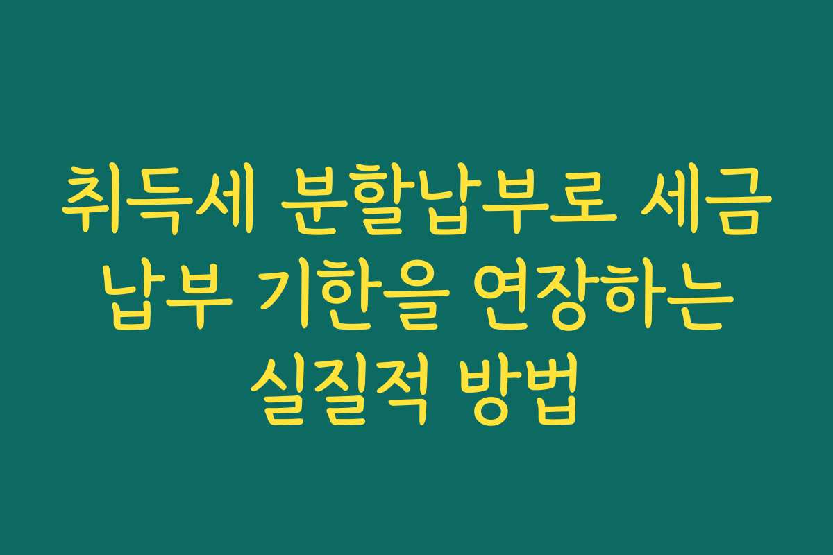 취득세 분할납부로 세금 납부 기한을 연장하는 실질적 방법