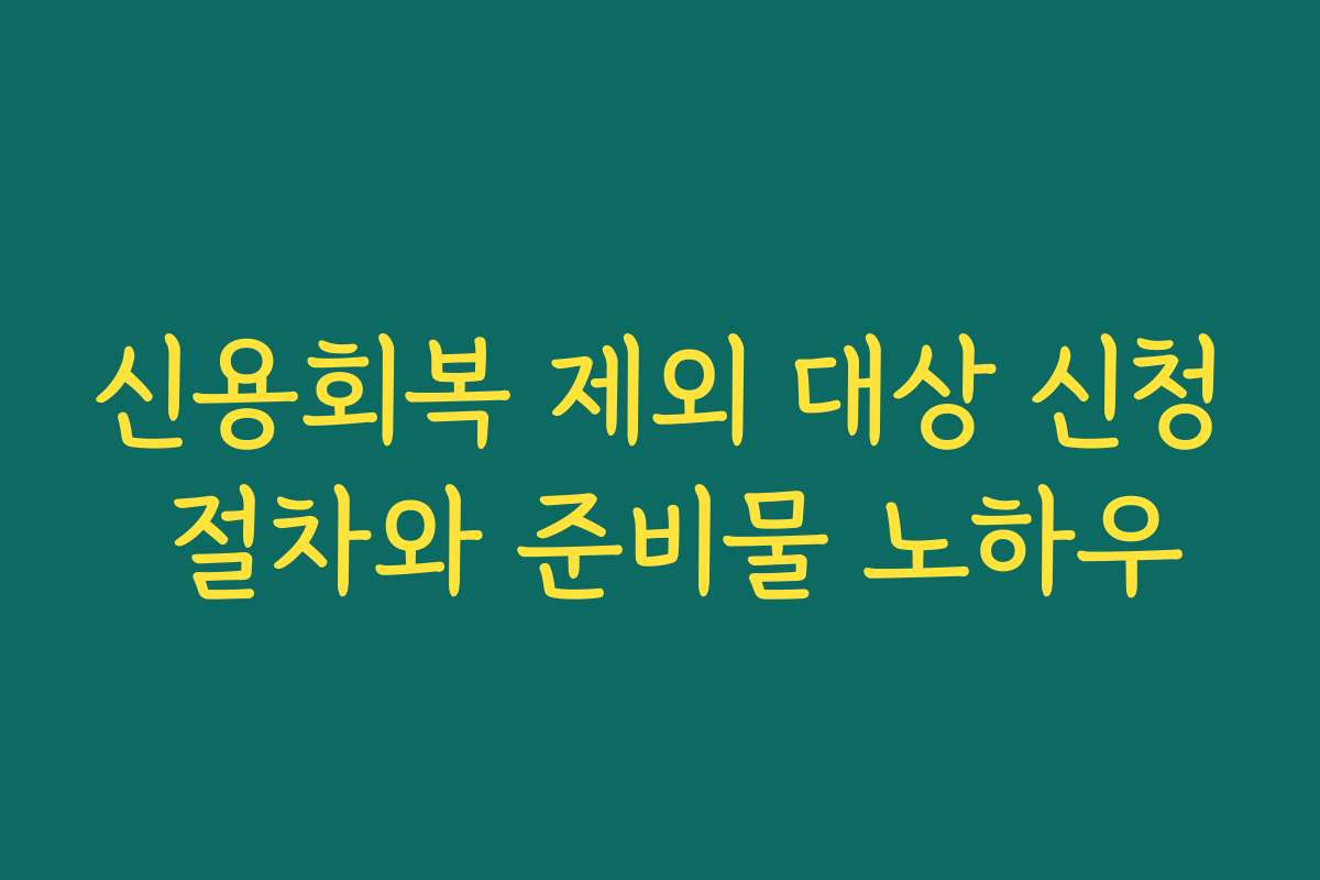 신용회복 제외 대상 신청 절차와 준비물 노하우