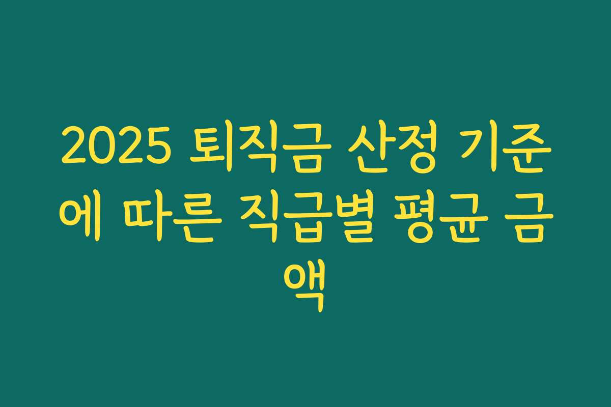 2025 퇴직금 산정 기준에 따른 직급별 평균 금액
