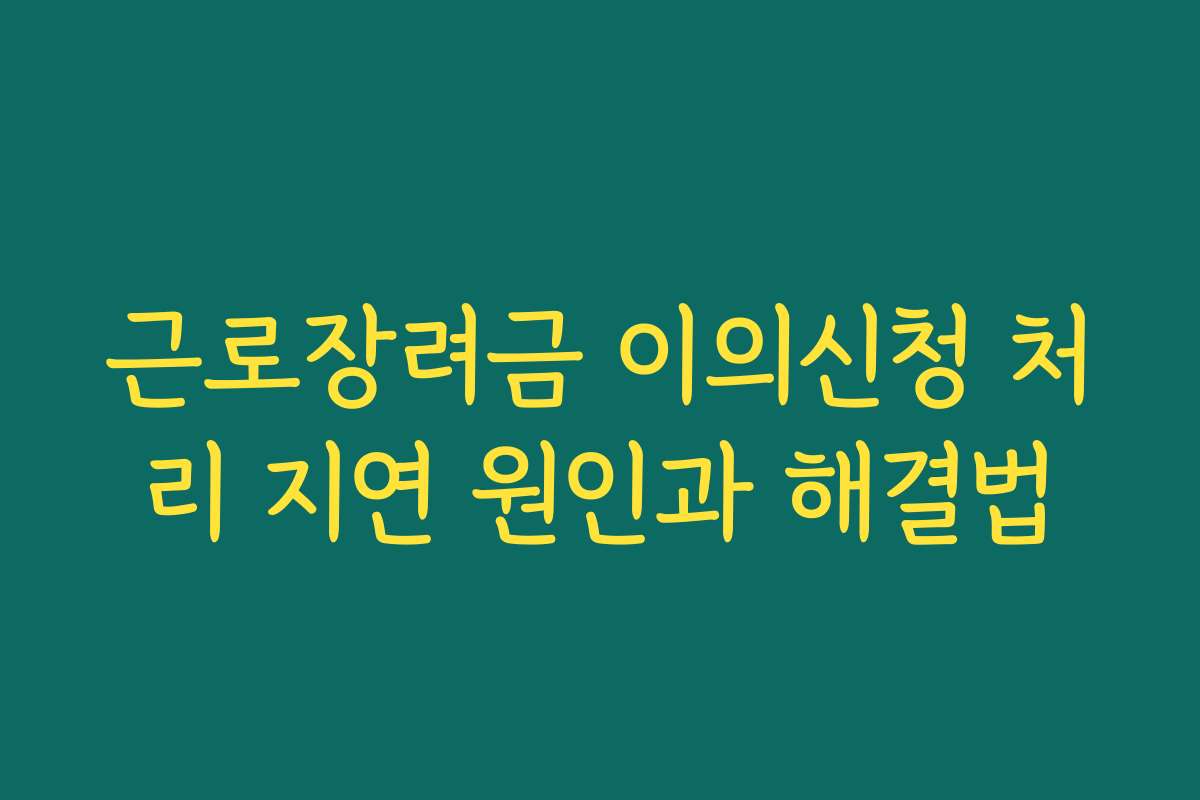근로장려금 이의신청 처리 지연 원인과 해결법 근로장려금 이의신청 처리 지연 원인과 해결법
