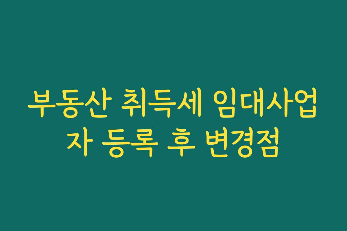 부동산 취득세 임대사업자 등록 후 변경점