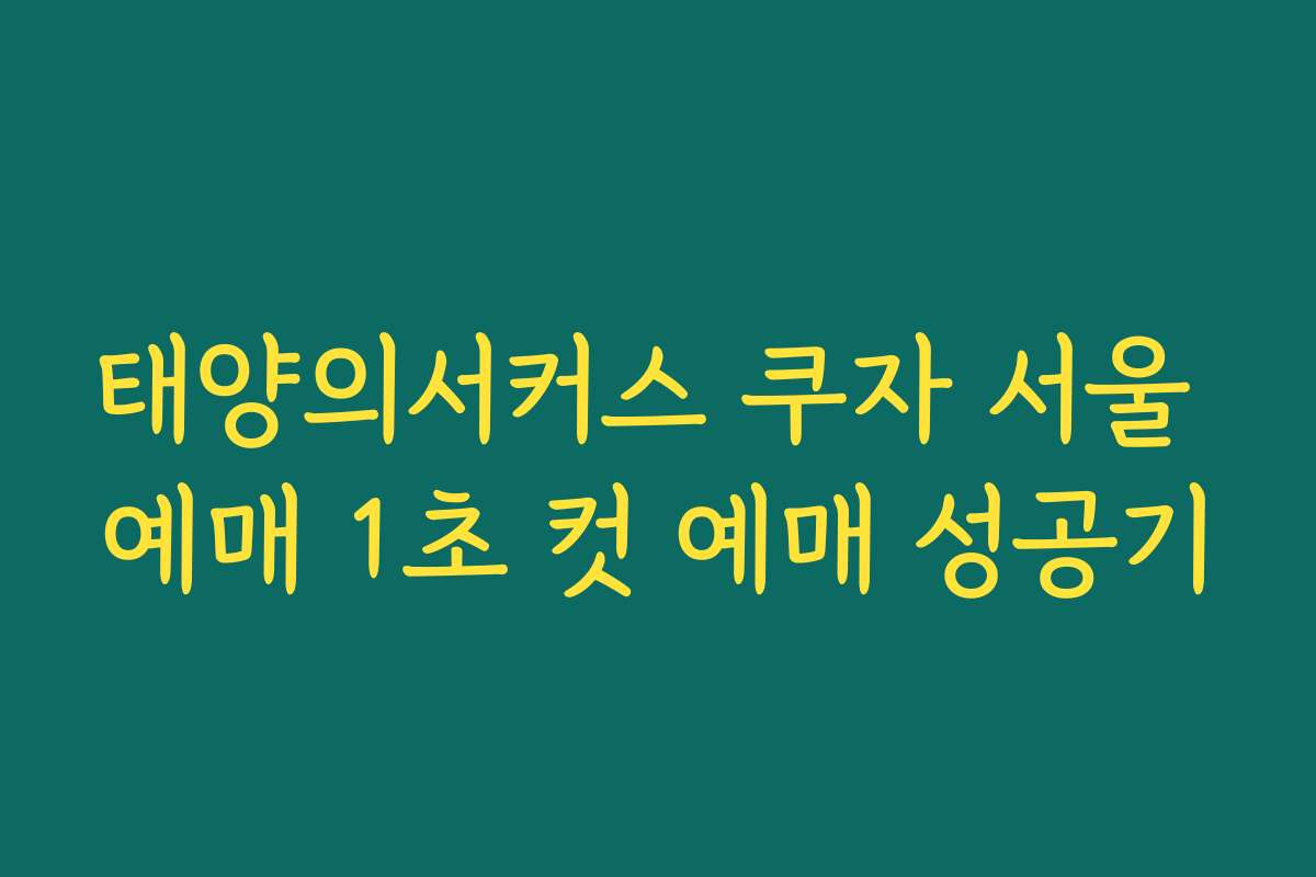 태양의서커스 쿠자 서울 예매 1초 컷 예매 성공기 태양의서커스 쿠자 서울 예매 1초 컷 예매 성공기