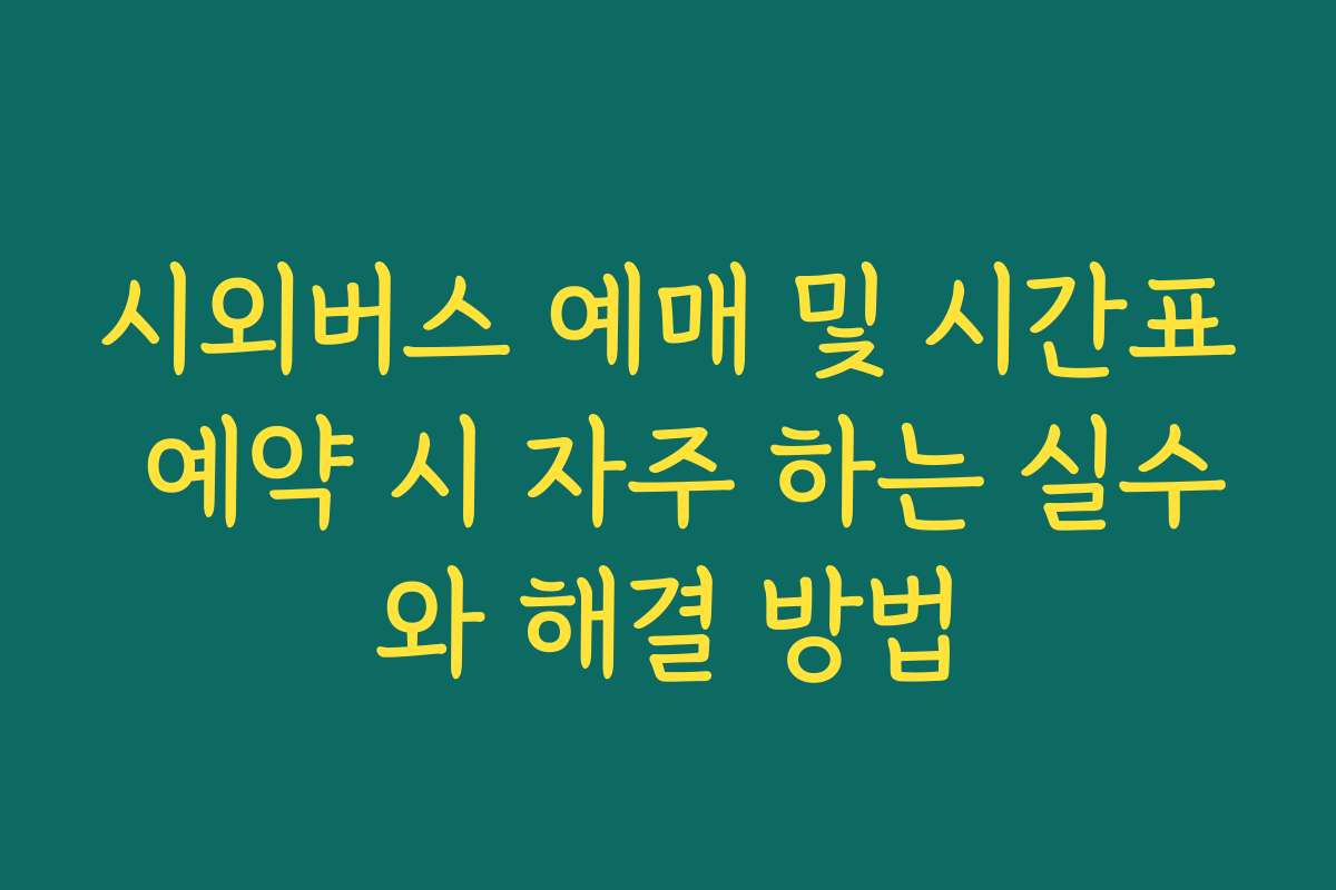 시외버스 예매 및 시간표 예약 시 자주 하는 실수와 해결 방법