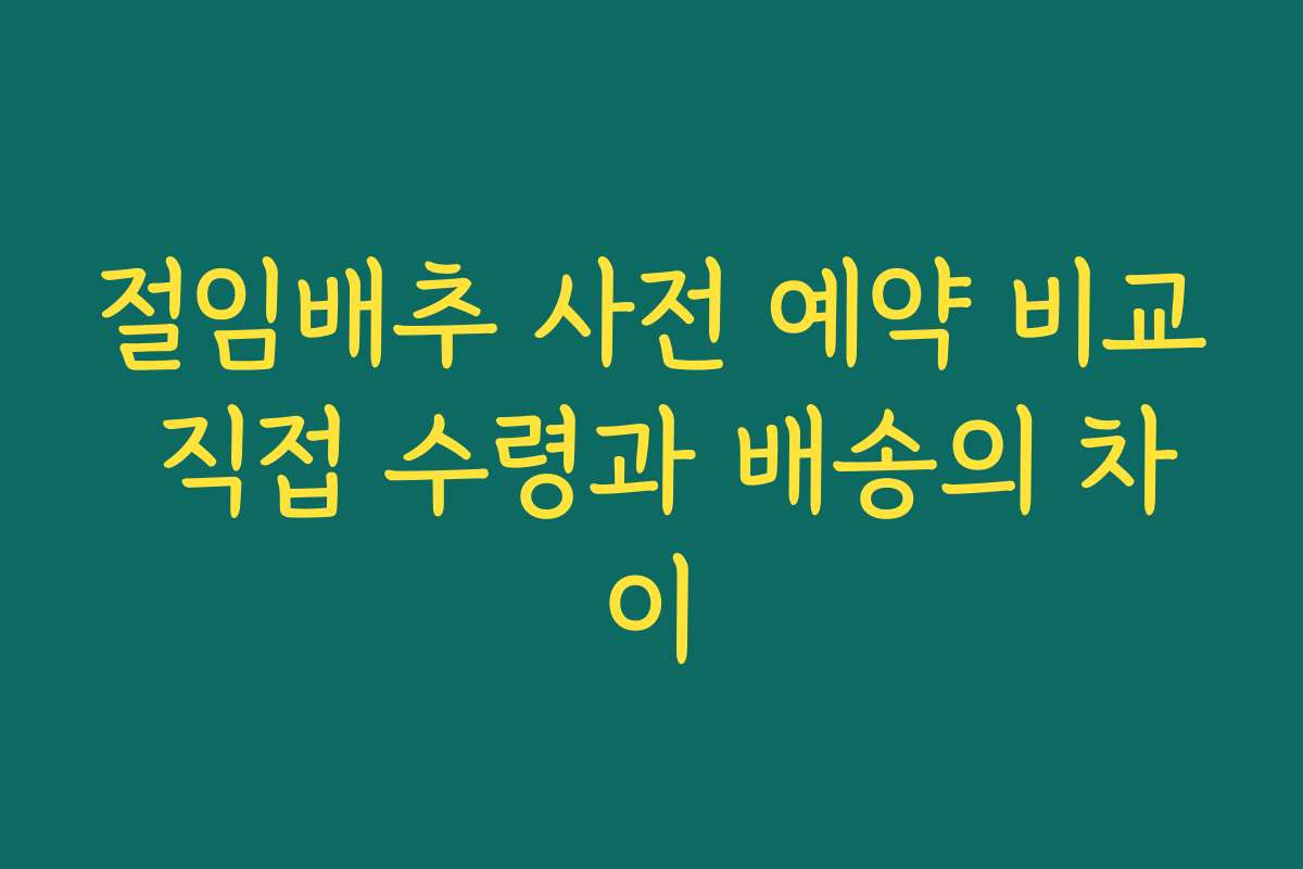 절임배추 사전 예약 비교 직접 수령과 배송의 차이