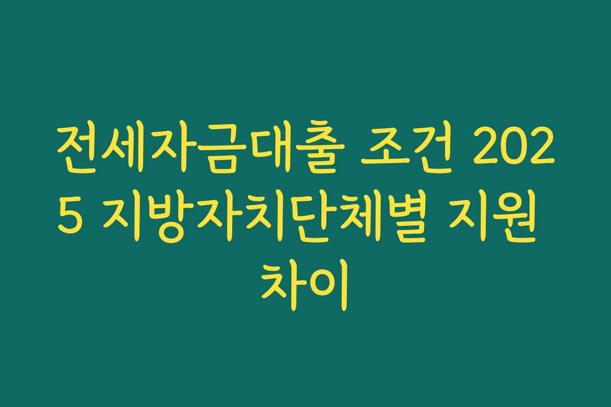 전세자금대출 조건 2025 지방자치단체별 지원 차이 전세자금대출 조건 2025 지방자치단체별 지원 차이
