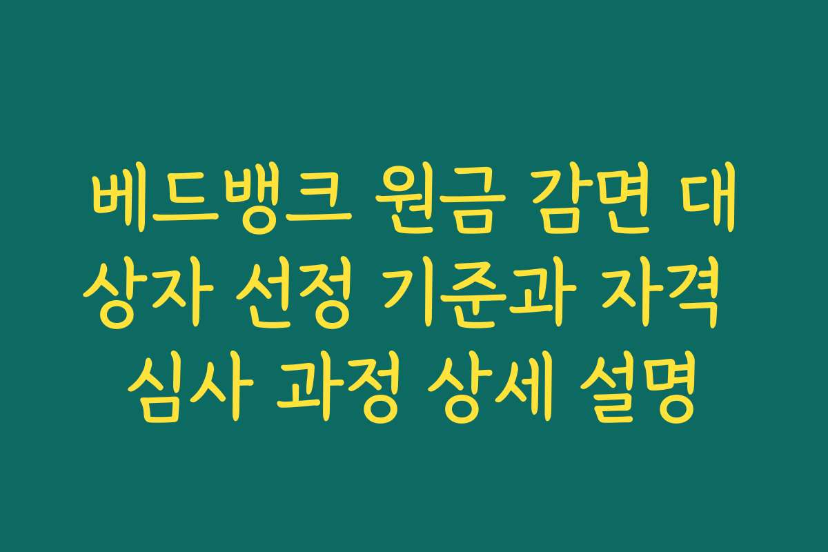 베드뱅크 원금 감면 대상자 선정 기준과 자격 심사 과정 상세 설명