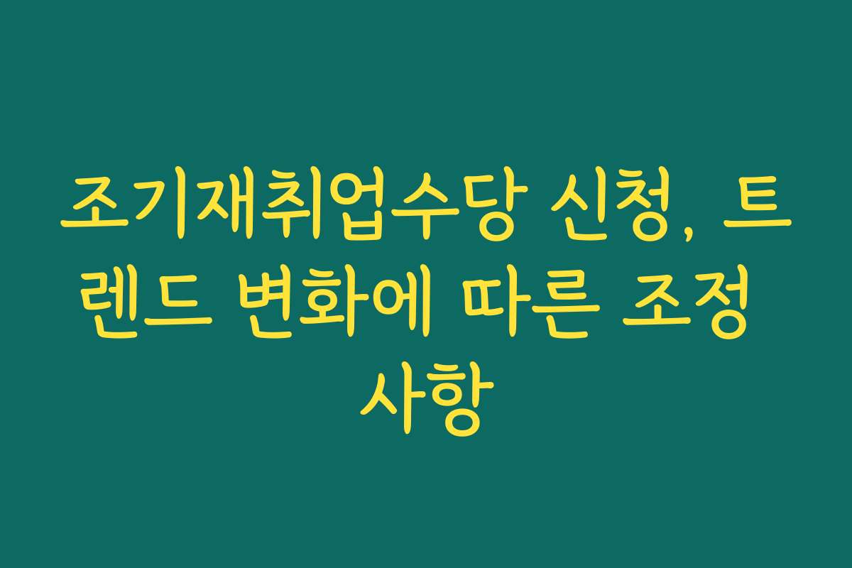 조기재취업수당 신청, 트렌드 변화에 따른 조정 사항