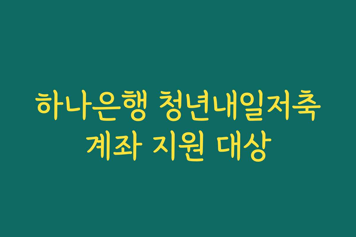 하나은행 청년내일저축계좌 지원 대상
