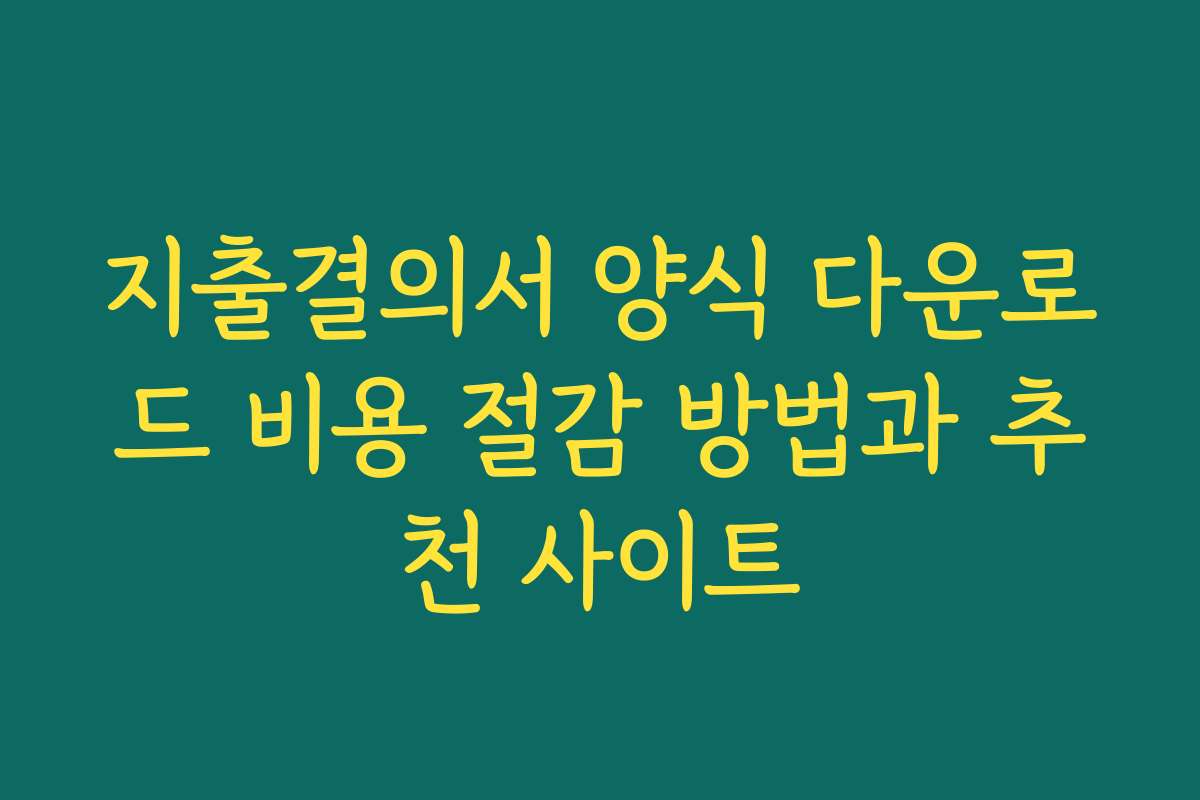 지출결의서 양식 다운로드 비용 절감 방법과 추천 사이트