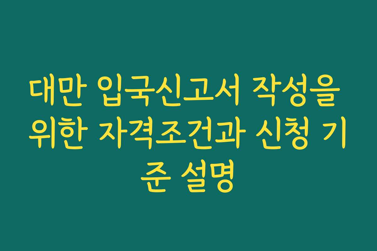 대만 입국신고서 작성을 위한 자격조건과 신청 기준 설명 대만 입국신고서 작성을 위한 자격조건과 신청 기준 설명