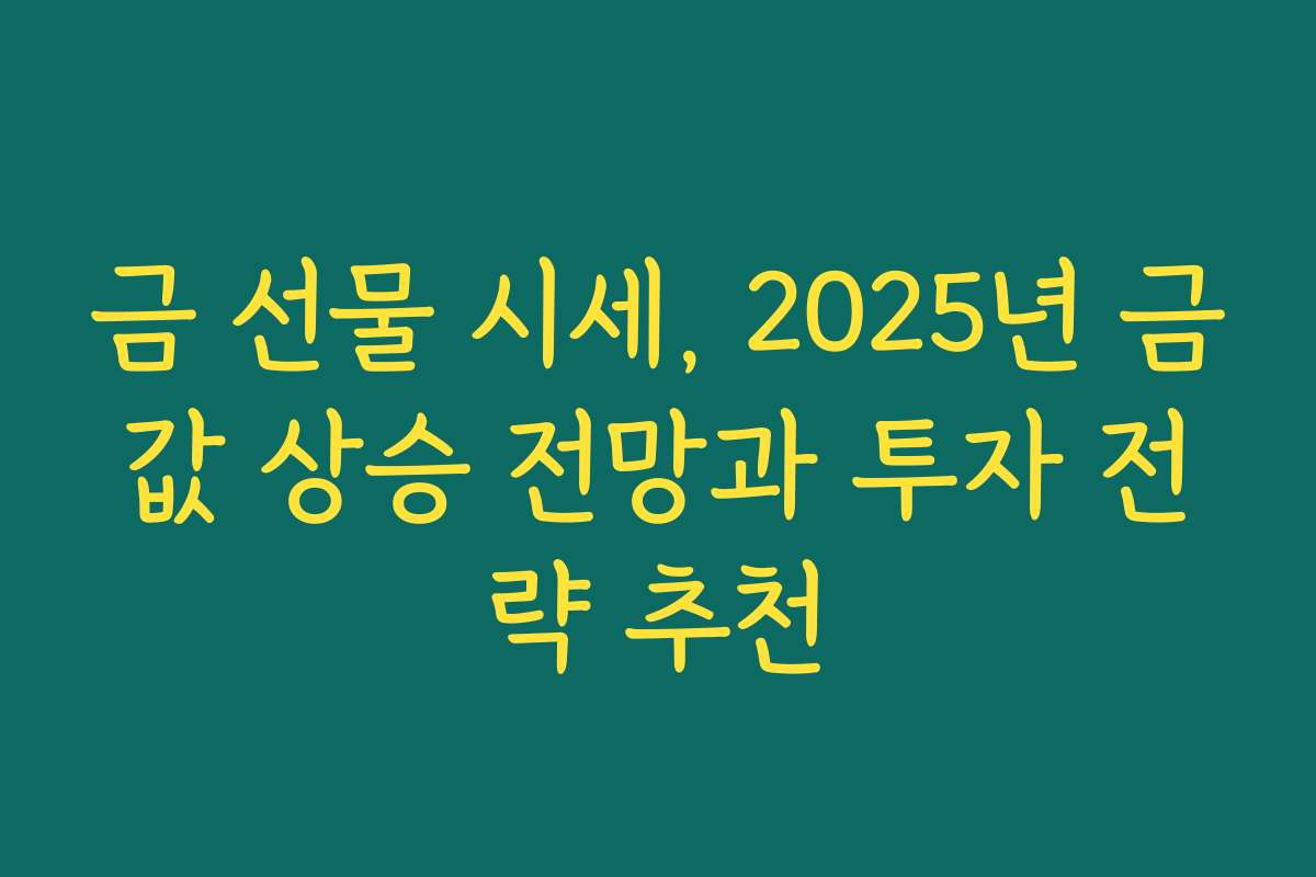 금 선물 시세, 2025년 금값 상승 전망과 투자 전략 추천