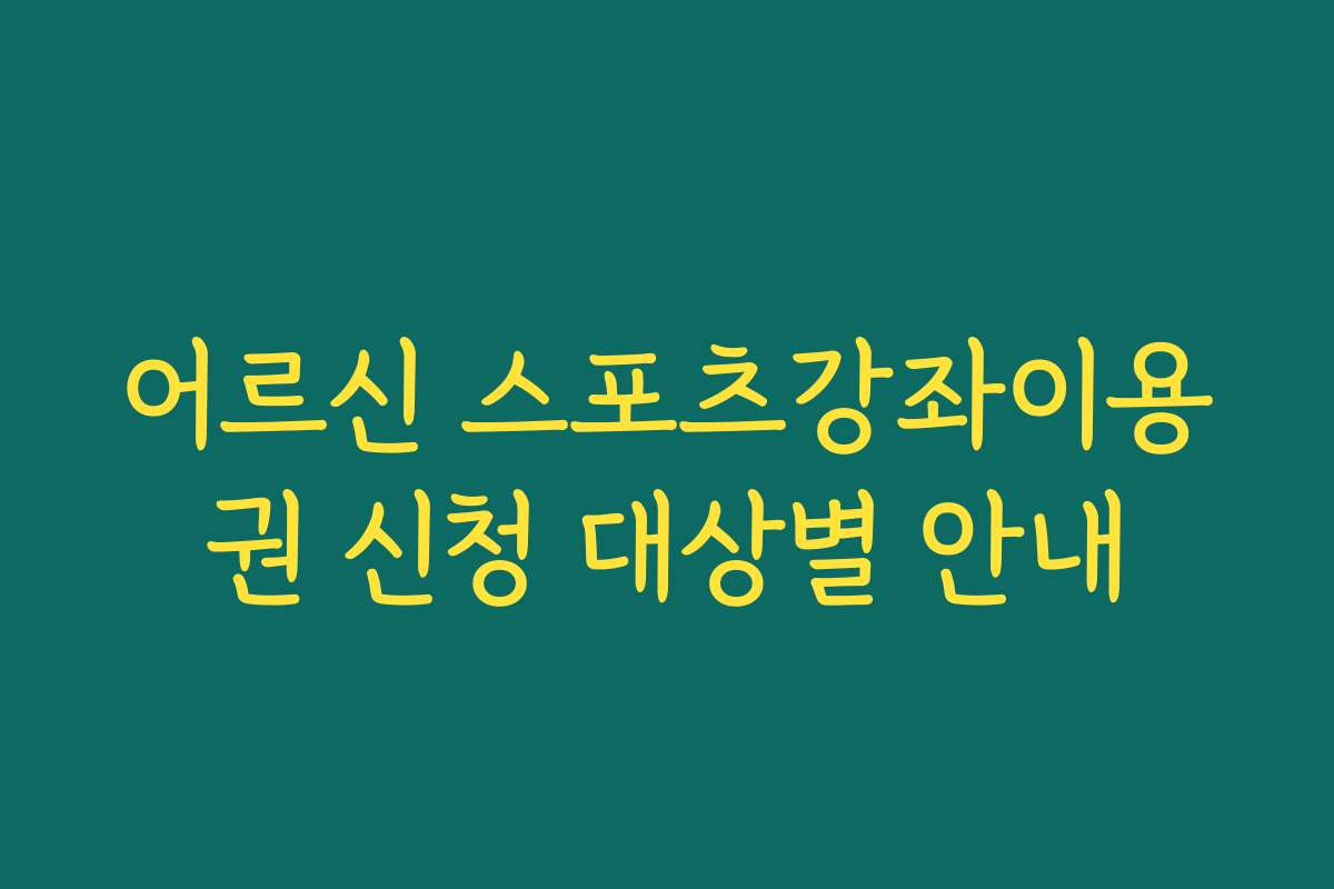 어르신 스포츠강좌이용권 신청 대상별 안내 어르신 스포츠강좌이용권 신청 대상별 안내
