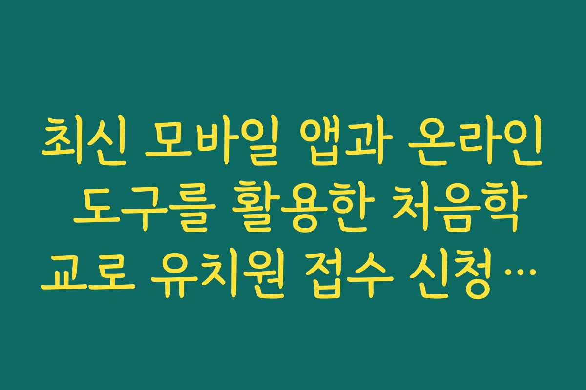 최신 모바일 앱과 온라인 도구를 활용한 처음학교로 유치원 접수 신청 방법