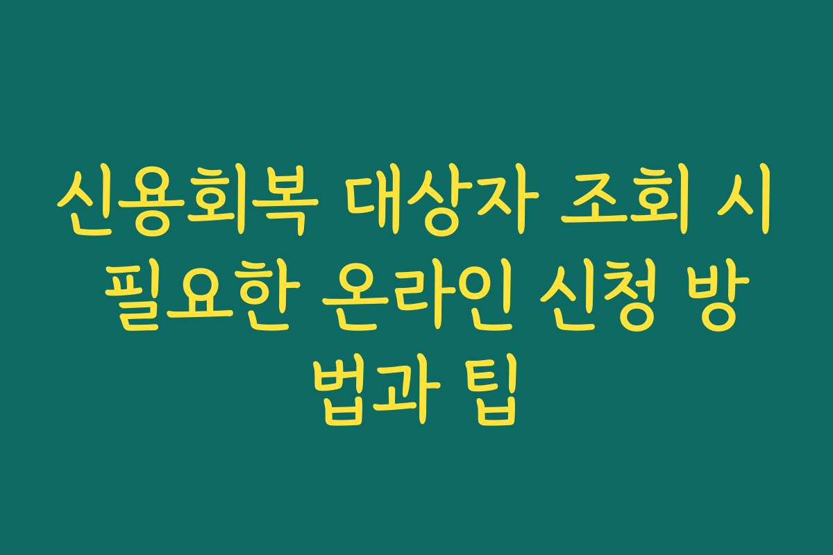 신용회복 대상자 조회 시 필요한 온라인 신청 방법과 팁
