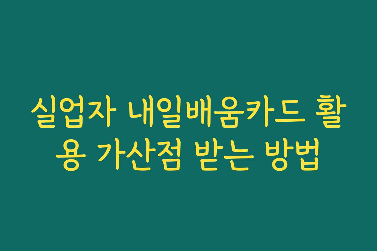 실업자 내일배움카드 활용 가산점 받는 방법 실업자 내일배움카드 활용 가산점 받는 방법