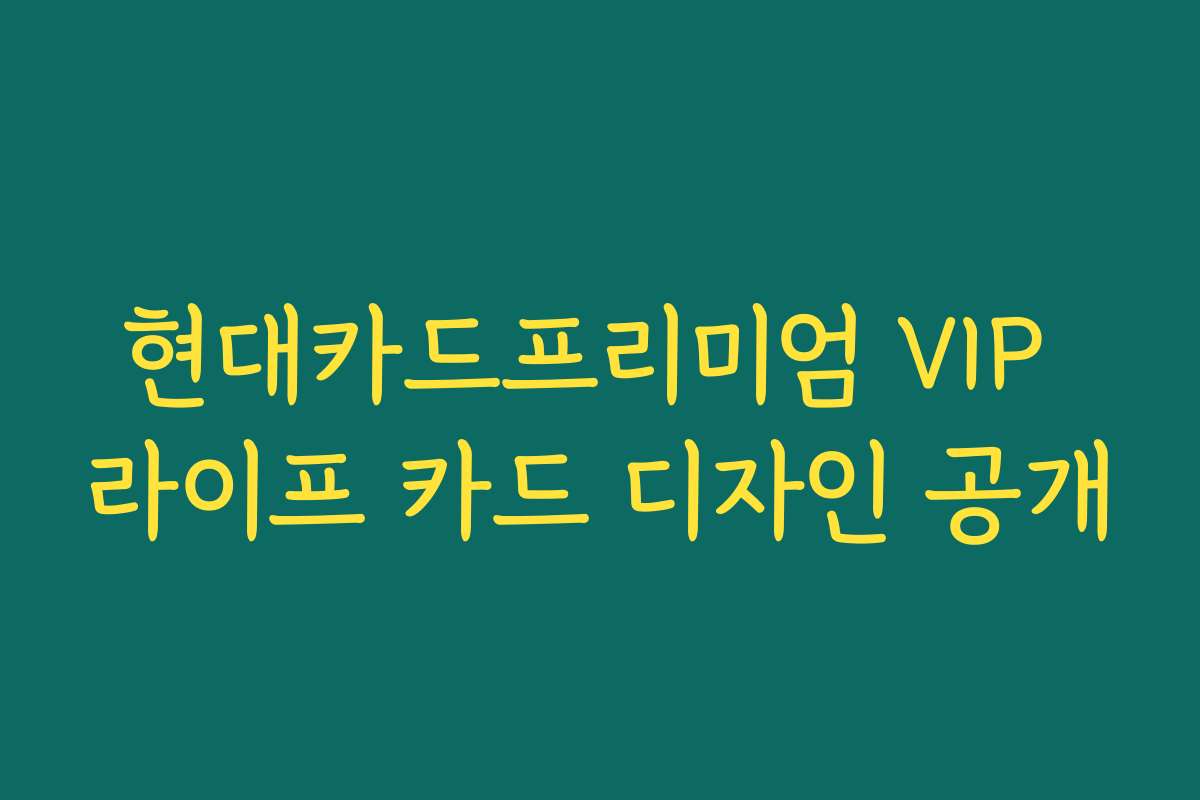현대카드프리미엄 VIP 라이프 카드 디자인 공개 현대카드프리미엄 VIP 라이프 카드 디자인 공개