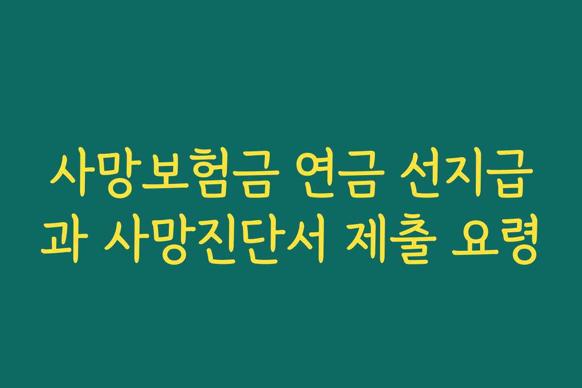 사망보험금 연금 선지급과 사망진단서 제출 요령