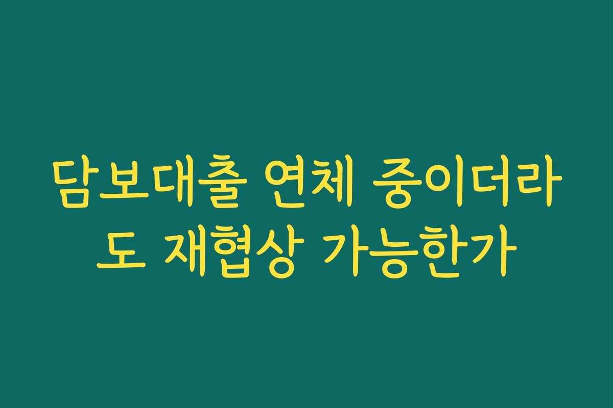 담보대출 연체 중이더라도 재협상 가능한가 담보대출 연체 중이더라도 재협상 가능한가