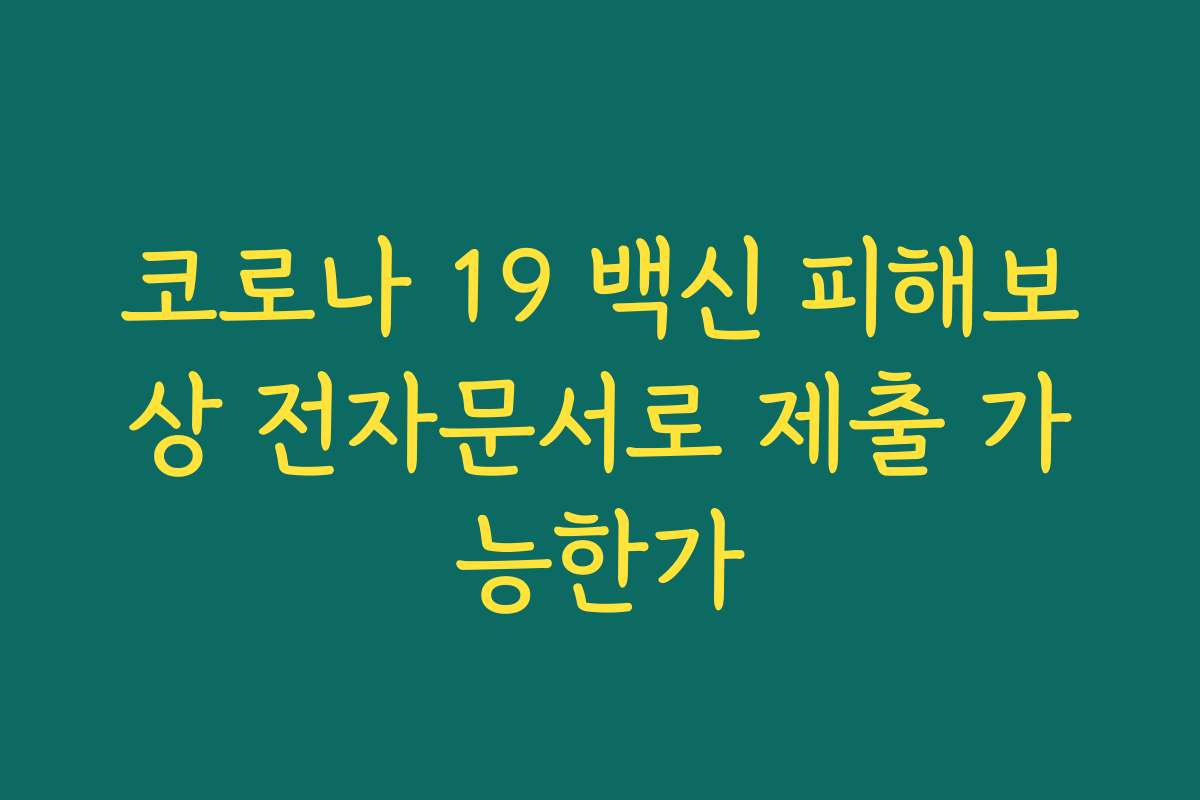 코로나 19 백신 피해보상 전자문서로 제출 가능한가 코로나 19 백신 피해보상 전자문서로 제출 가능한가