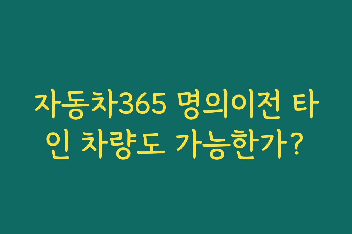 자동차365 명의이전 타인 차량도 가능한가?