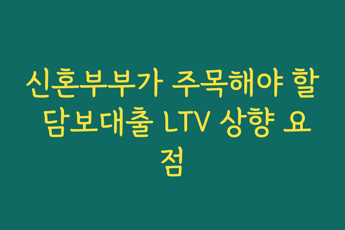 신혼부부가 주목해야 할 담보대출 LTV 상향 요점
