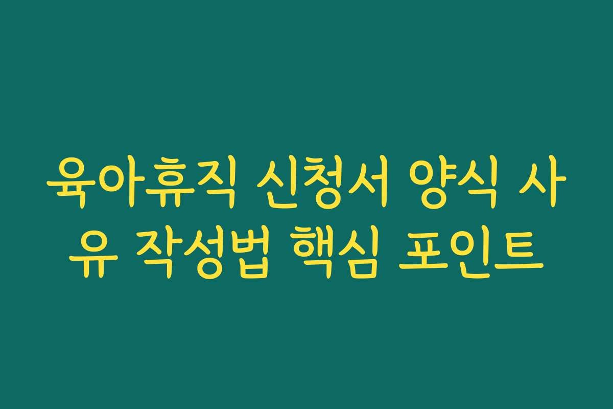 육아휴직 신청서 양식 사유 작성법 핵심 포인트