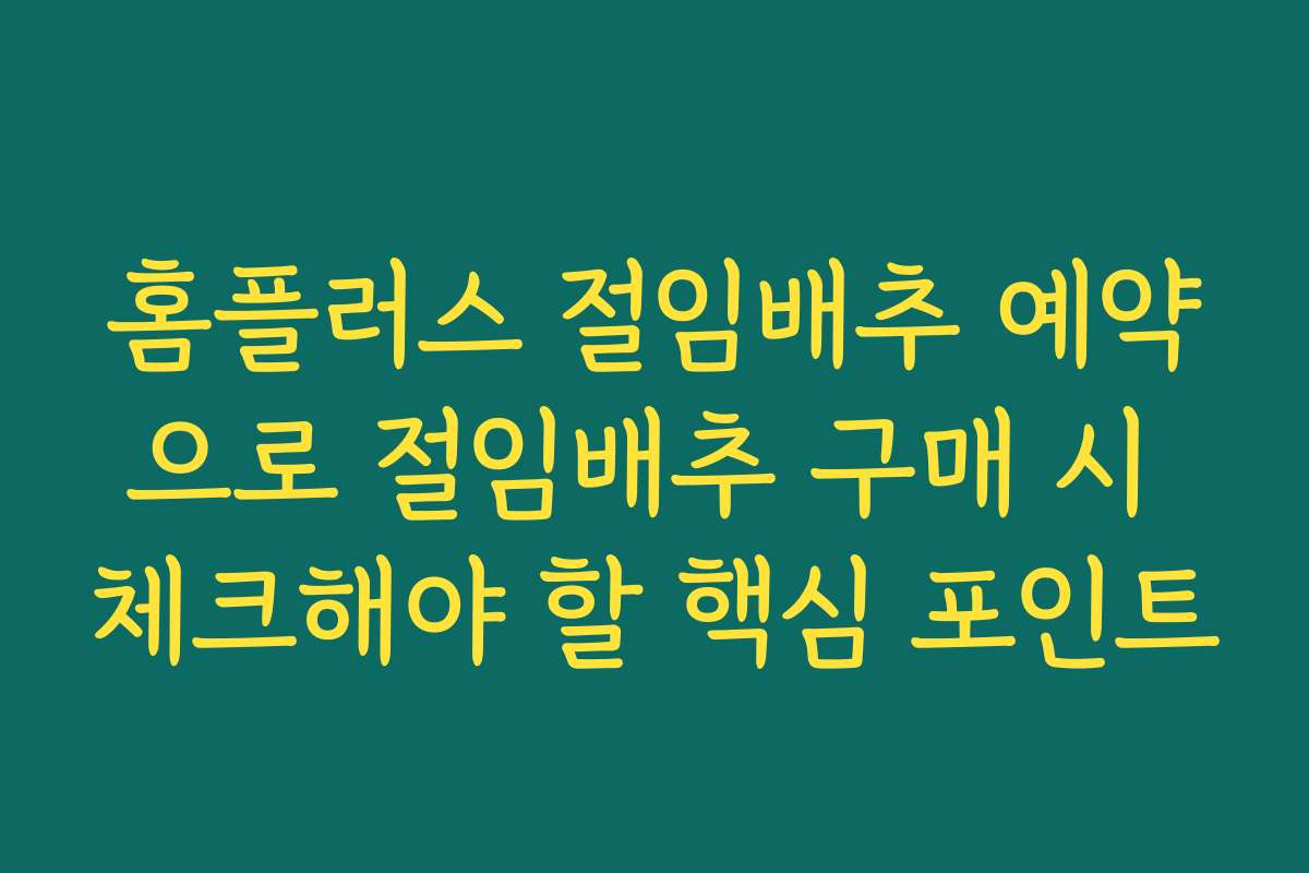 홈플러스 절임배추 예약으로 절임배추 구매 시 체크해야 할 핵심 포인트 홈플러스 절임배추 예약으로 절임배추 구매 시 체크해야 할 핵심 포인트