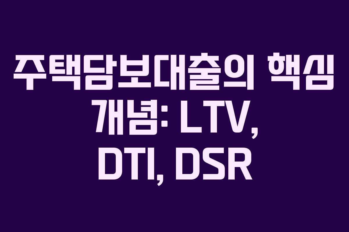주택담보대출의 핵심 개념: LTV, DTI, DSR