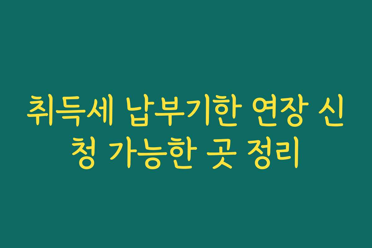 취득세 납부기한 연장 신청 가능한 곳 정리