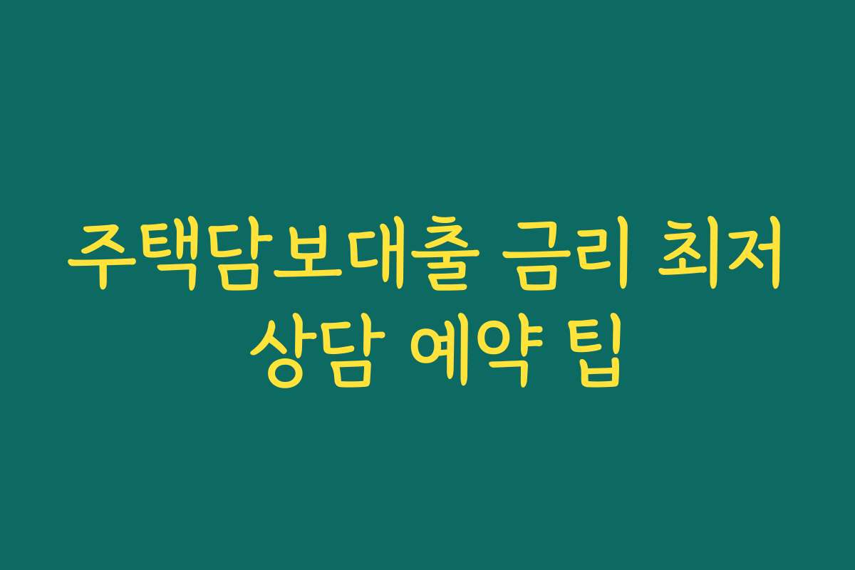 주택담보대출 금리 최저 상담 예약 팁 주택담보대출 금리 최저 상담 예약 팁