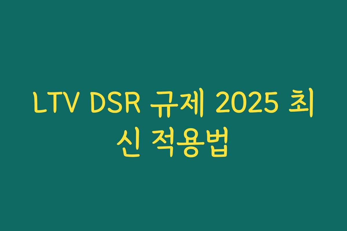 LTV DSR 규제 2025 최신 적용법 LTV DSR 규제 2025 최신 적용법