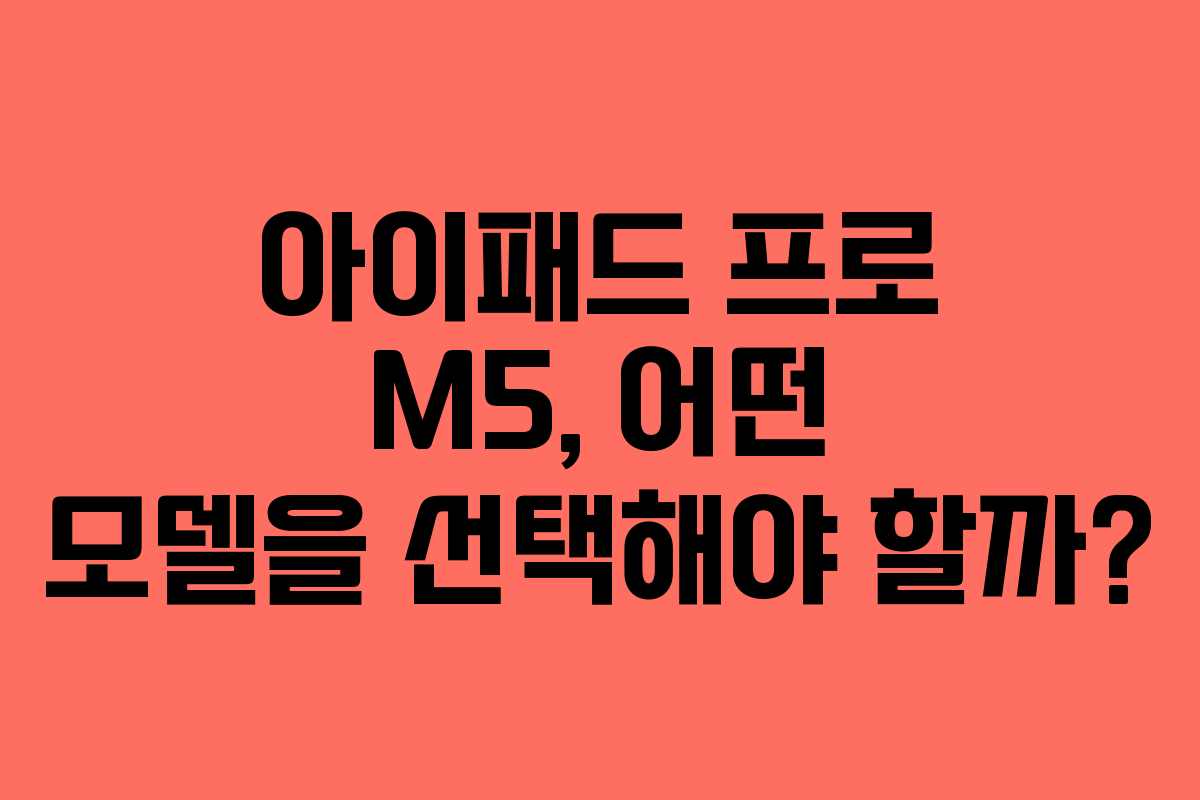 아이패드 프로 M5, 어떤 모델을 선택해야 할까?