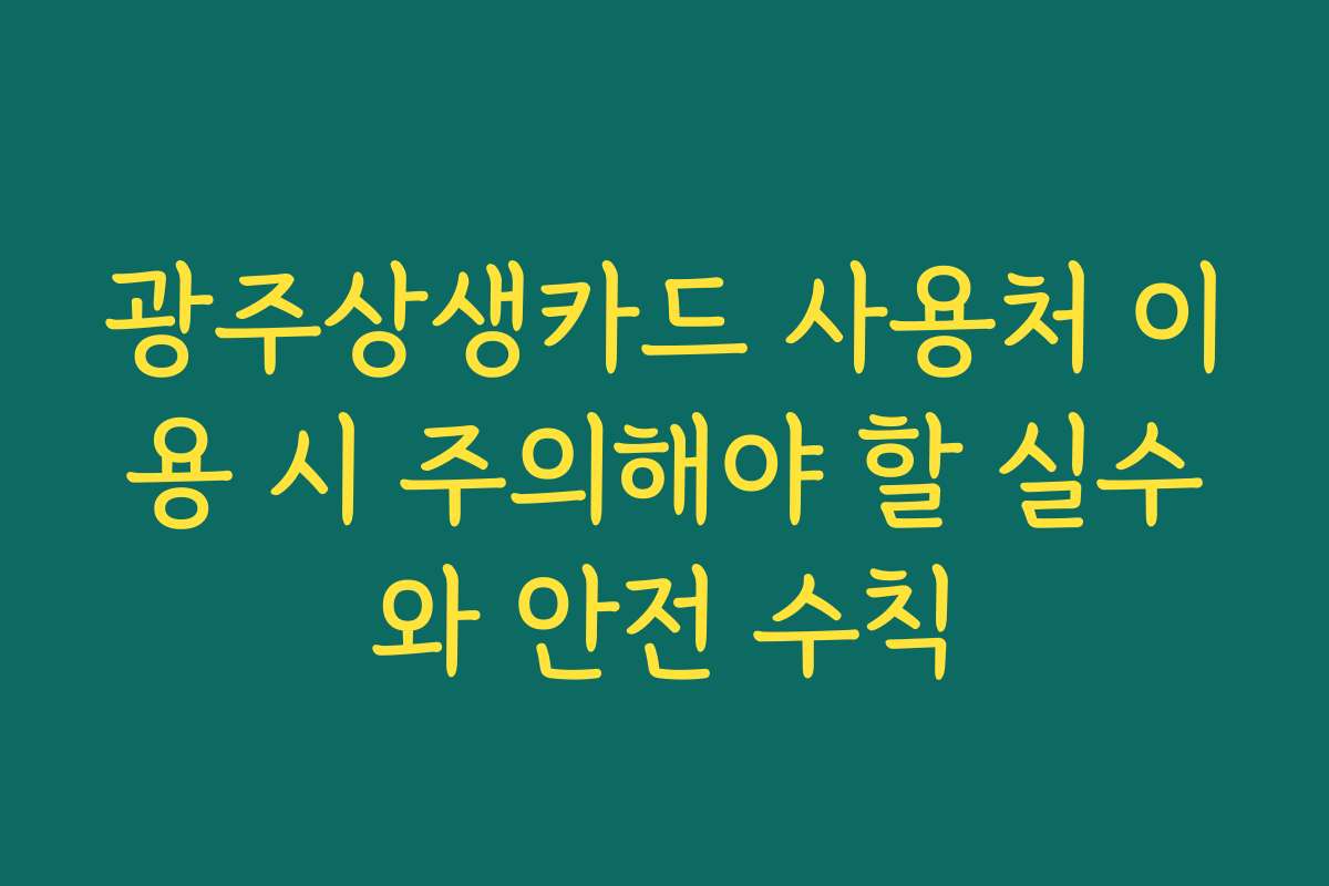광주상생카드 사용처 이용 시 주의해야 할 실수와 안전 수칙