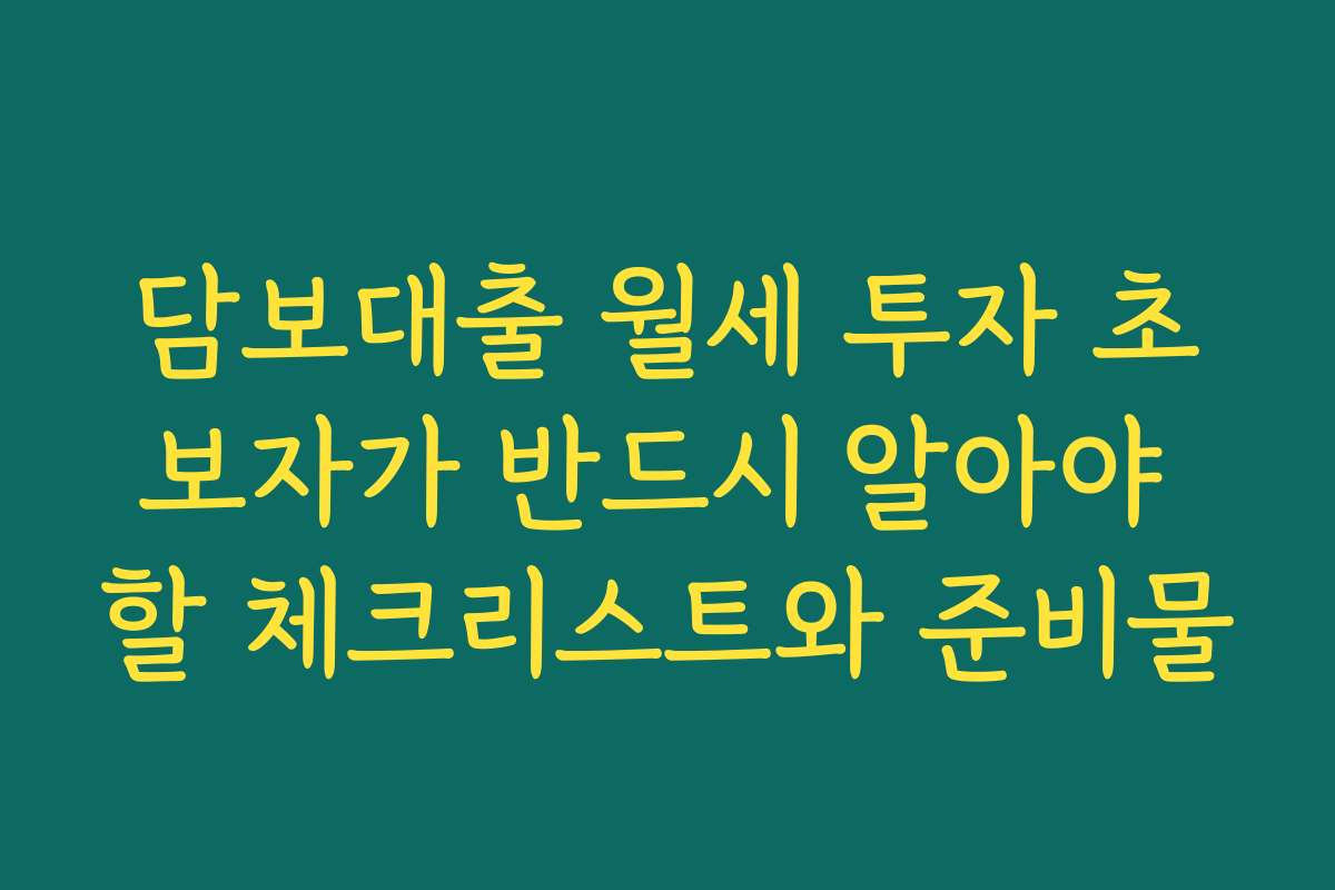 담보대출 월세 투자 초보자가 반드시 알아야 할 체크리스트와 준비물